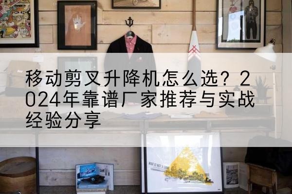 曲阜升降平台厂家推荐-移动剪叉升降机怎么选？2024年靠谱厂家推荐与实战经验分享