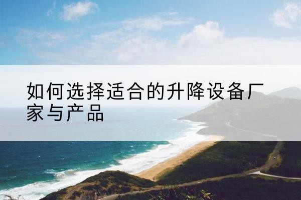 曲阜电动升降平台厂家-如何选择适合的升降设备厂家与产品