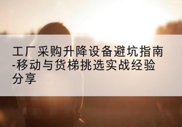 曲阜移动式升降机怎么选-工厂采购升降设备避坑指南-移动与货梯挑选实战经验分享