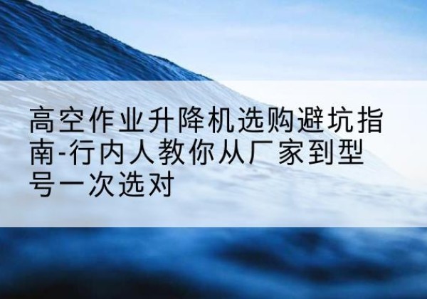 曲阜升降平台厂家-高空作业升降机选购避坑指南-行内人教你从厂家到型号一次选对