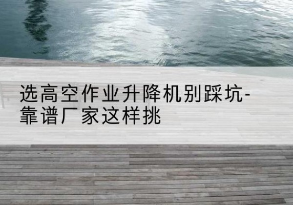 曲阜剪叉式升降机厂家-选高空作业升降机别踩坑-靠谱厂家这样挑