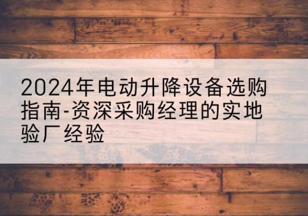 曲阜电动剪叉升降平台厂家-2024年电动升降设备选购指南-资深采购经理的实地验厂经验