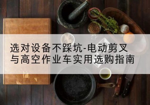 曲阜电动剪叉升降平台怎么选-选对设备不踩坑-电动剪叉与高空作业车实用选购指南