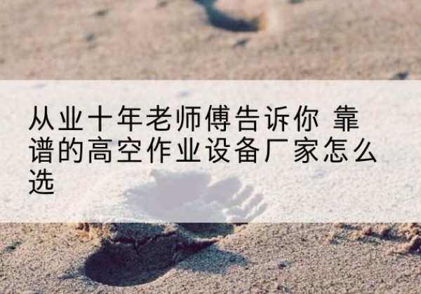 曲阜高空作业升降机厂家推荐-从业十年老师傅告诉你 靠谱的高空作业设备厂家怎么选