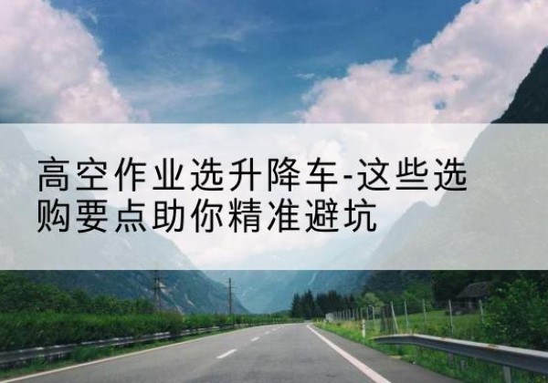 曲阜升降车厂家-高空作业选升降车-这些选购要点助你*避坑