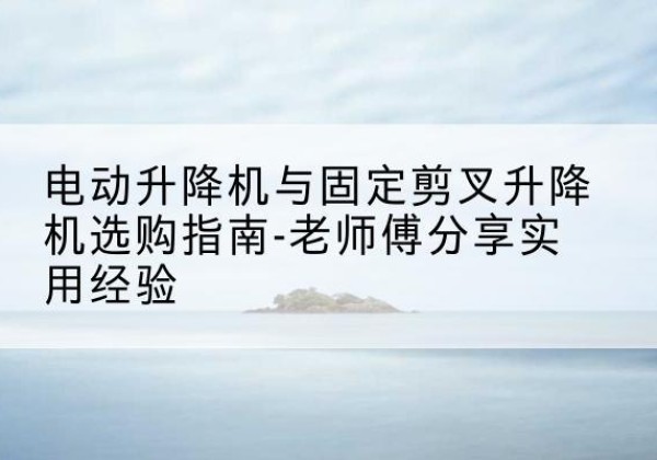 曲阜电动升降机怎么选-电动升降机与固定剪叉升降机选购指南-老师傅分享实用经验