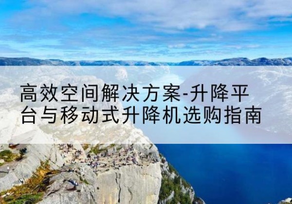 曲阜升降平台厂家-*空间解决方案-升降平台与移动式升降机选购指南