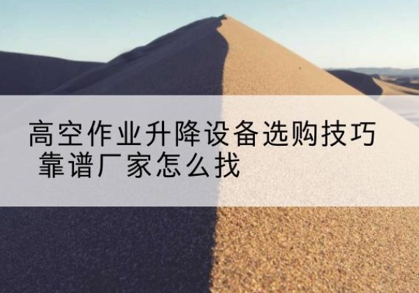 曲阜电动升降平台厂家推荐-高空作业升降设备选购技巧 靠谱厂家怎么找