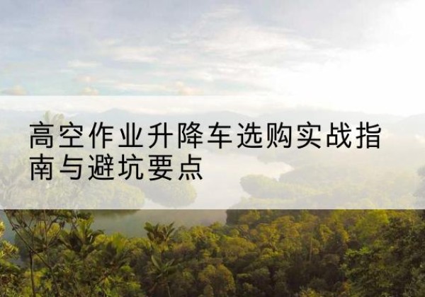曲阜升降车怎么选-高空作业升降车选购实战指南与避坑要点
