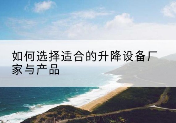 曲阜电动升降平台厂家-如何选择适合的升降设备厂家与产品