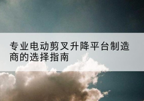曲阜电动剪叉升降平台厂家-专业电动剪叉升降平台制造商的选择指南